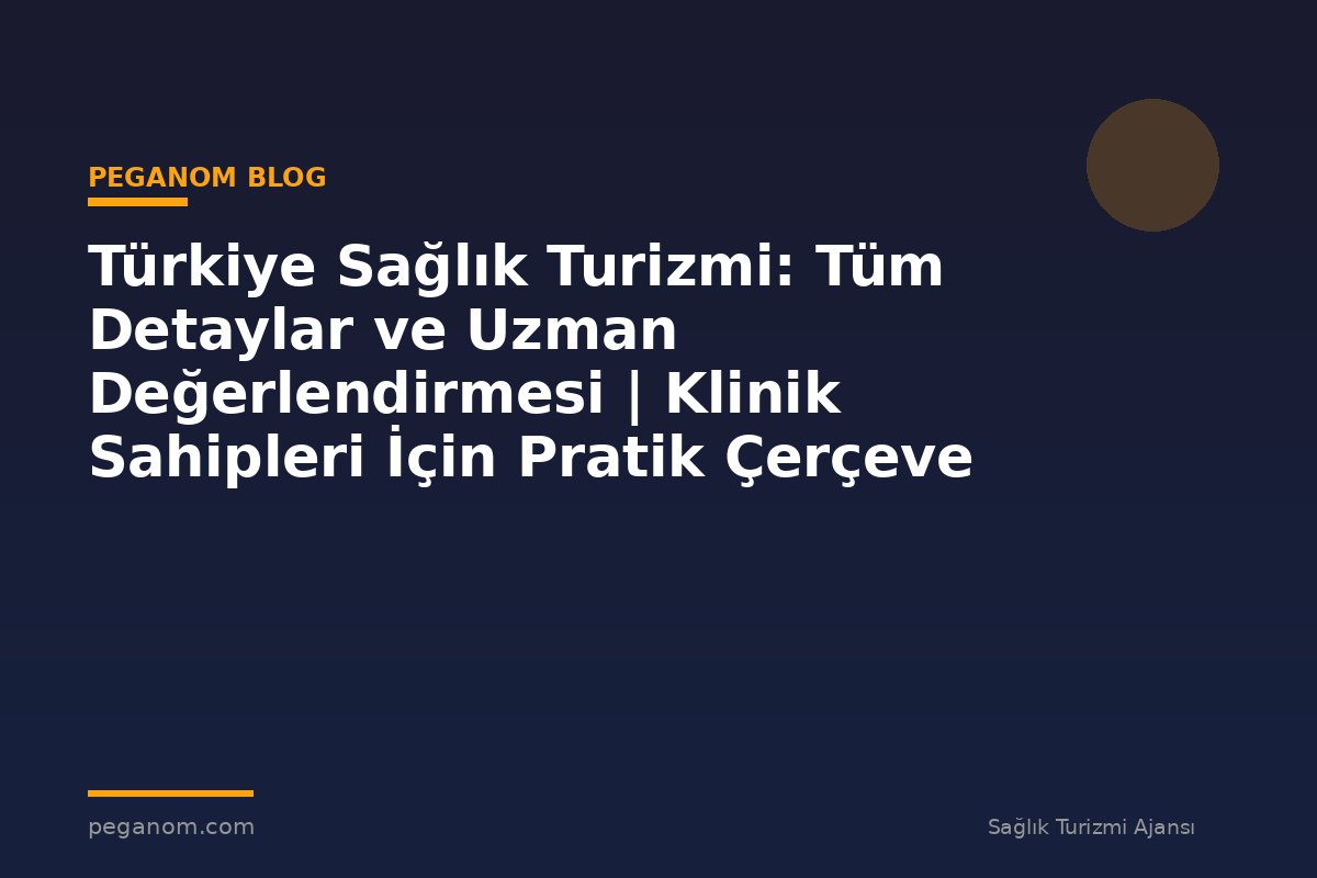Türkiye Sağlık Turizmi: Tüm Detaylar ve Uzman Değerlendirmesi | Klinik Sahipleri İçin Pratik Çerçeve