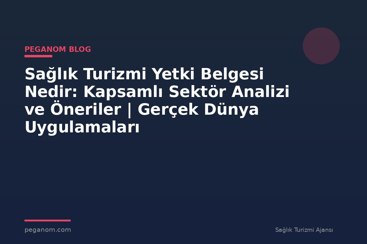 Sağlık Turizmi Yetki Belgesi Nedir: Kapsamlı Sektör Analizi ve Öneriler | Gerçek Dünya Uygulamaları