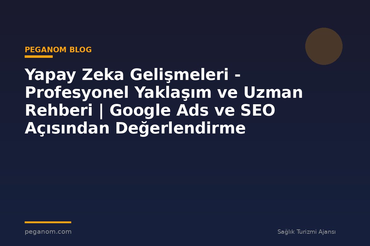 Yapay Zeka Gelişmeleri - Profesyonel Yaklaşım ve Uzman Rehberi | Google Ads ve SEO Açısından Değerlendirme