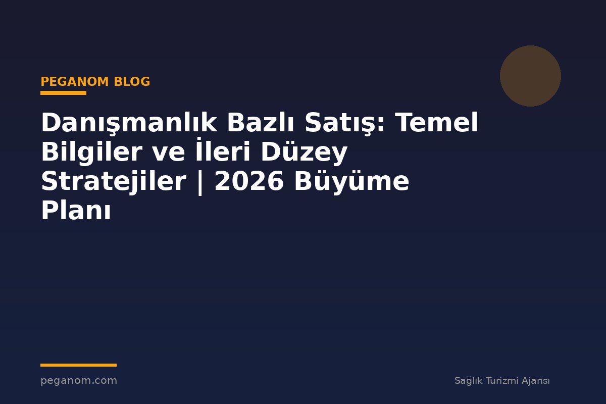 Danışmanlık Bazlı Satış: Temel Bilgiler ve İleri Düzey Stratejiler | 2026 Büyüme Planı