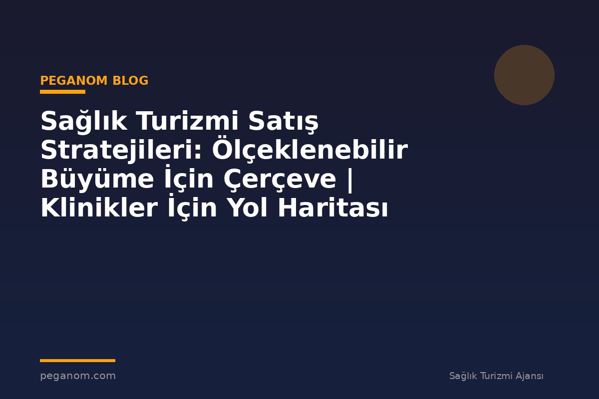 Sağlık Turizmi Satış Stratejileri: Ölçeklenebilir Büyüme İçin Çerçeve | Klinikler İçin Yol Haritası