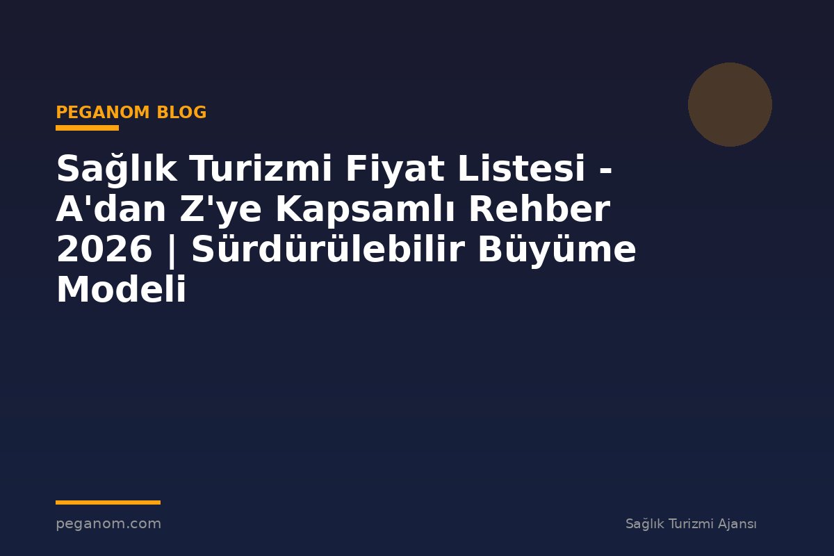 Sağlık Turizmi Fiyat Listesi - A'dan Z'ye Kapsamlı Rehber 2026 | Sürdürülebilir Büyüme Modeli