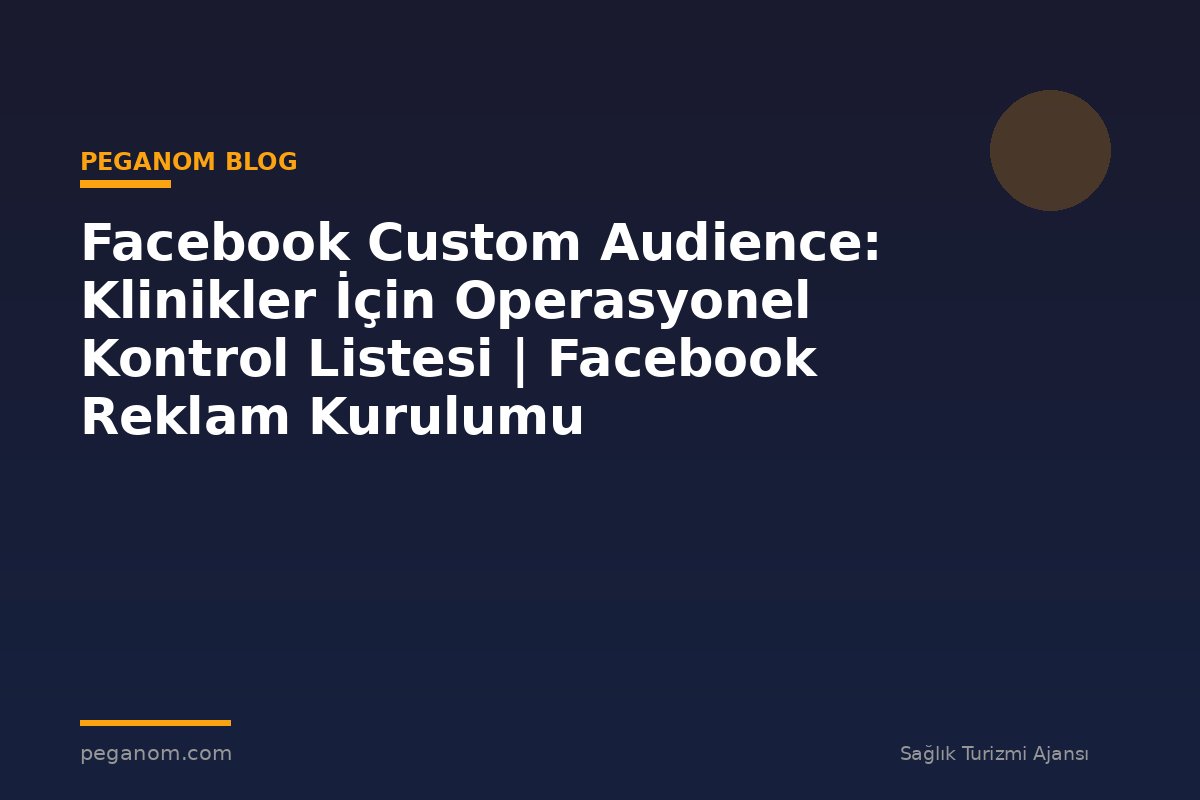 Facebook Custom Audience: Klinikler İçin Operasyonel Kontrol Listesi | Facebook Reklam Kurulumu