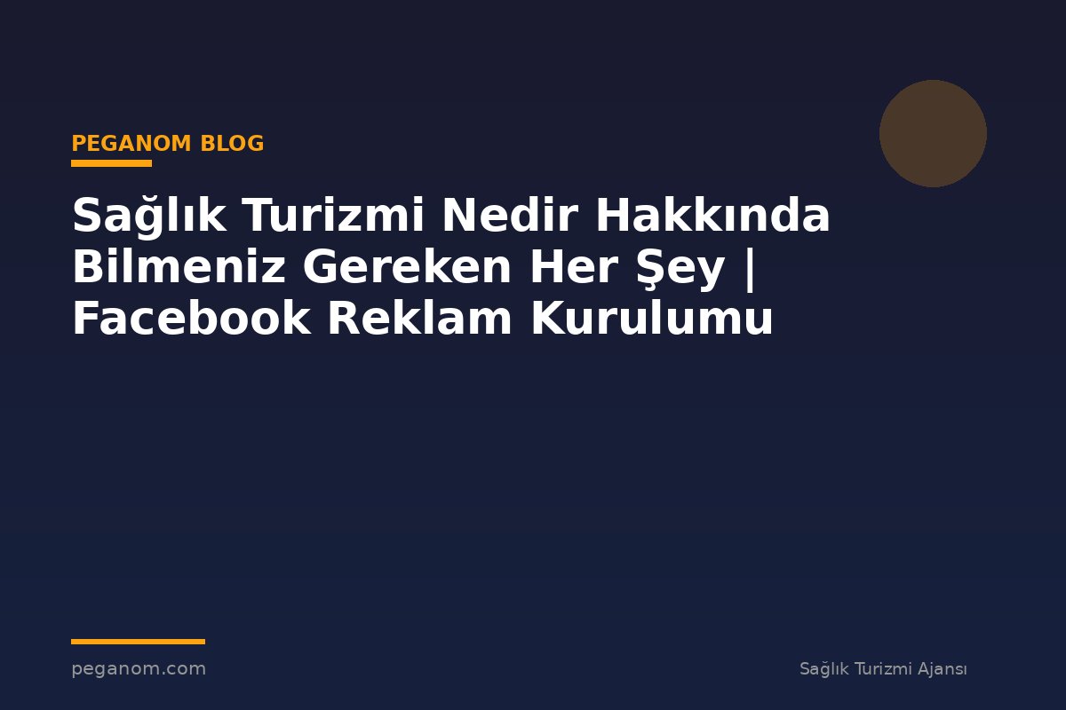 Sağlık Turizmi Nedir Hakkında Bilmeniz Gereken Her Şey | Facebook Reklam Kurulumu