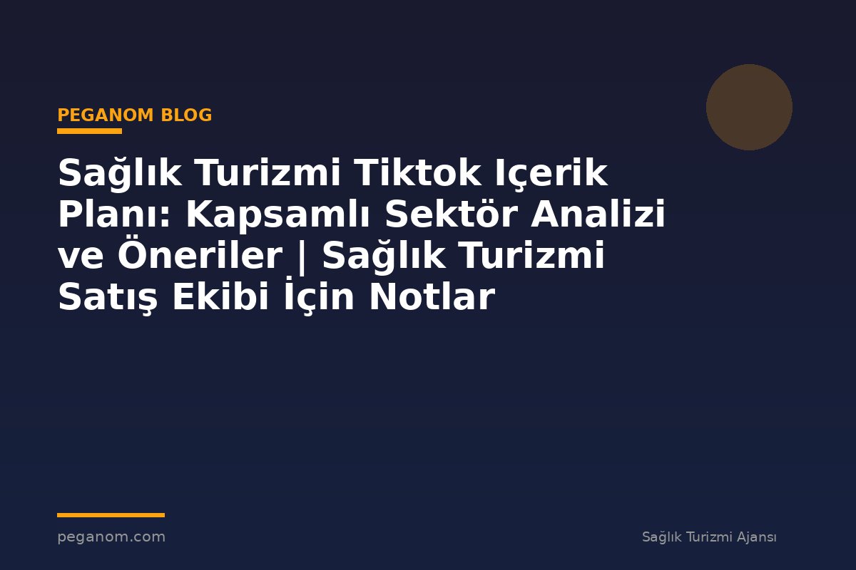 Sağlık Turizmi Tiktok Içerik Planı: Kapsamlı Sektör Analizi ve Öneriler | Sağlık Turizmi Satış Ekibi İçin Notlar