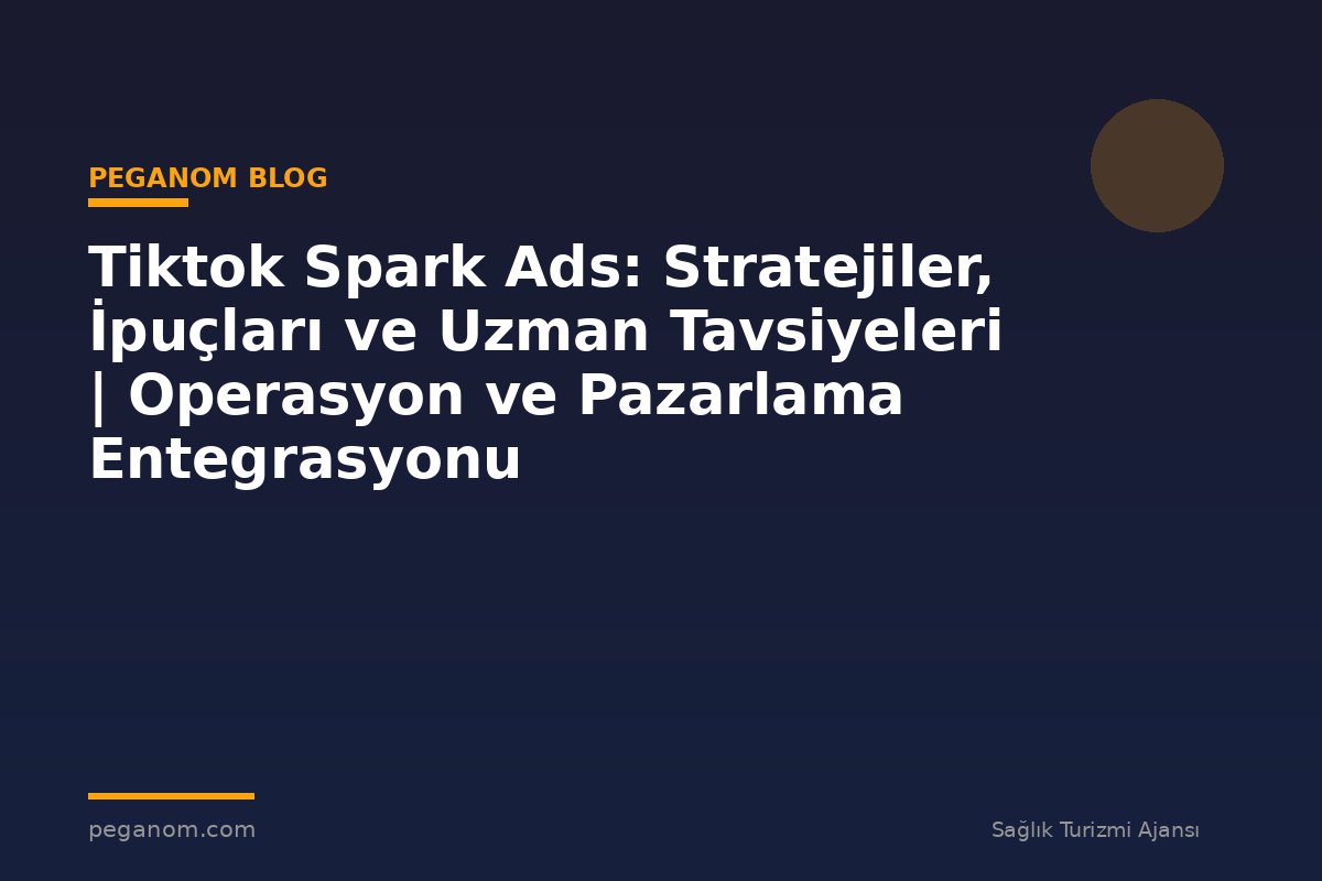 Tiktok Spark Ads: Stratejiler, İpuçları ve Uzman Tavsiyeleri | Operasyon ve Pazarlama Entegrasyonu
