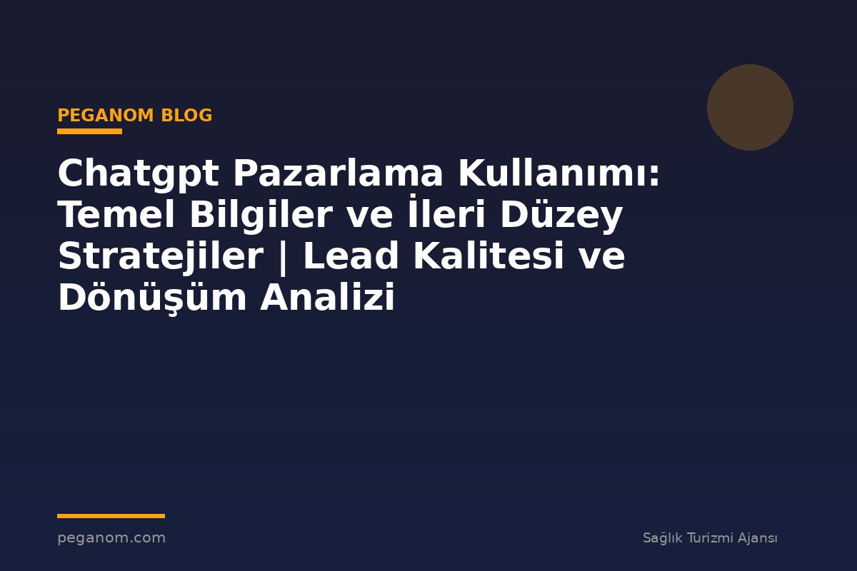 Chatgpt Pazarlama Kullanımı: Temel Bilgiler ve İleri Düzey Stratejiler | Lead Kalitesi ve Dönüşüm Analizi