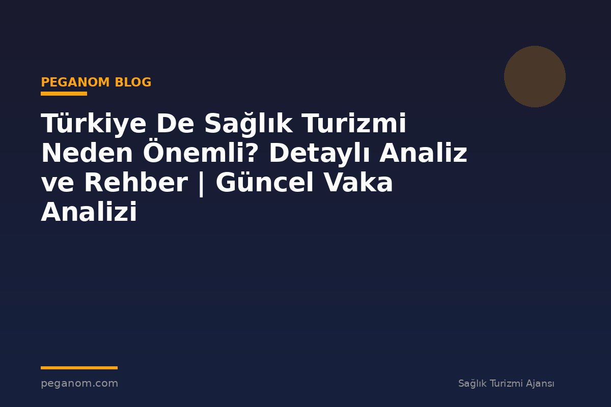Türkiye De Sağlık Turizmi Neden Önemli? Detaylı Analiz ve Rehber | Güncel Vaka Analizi