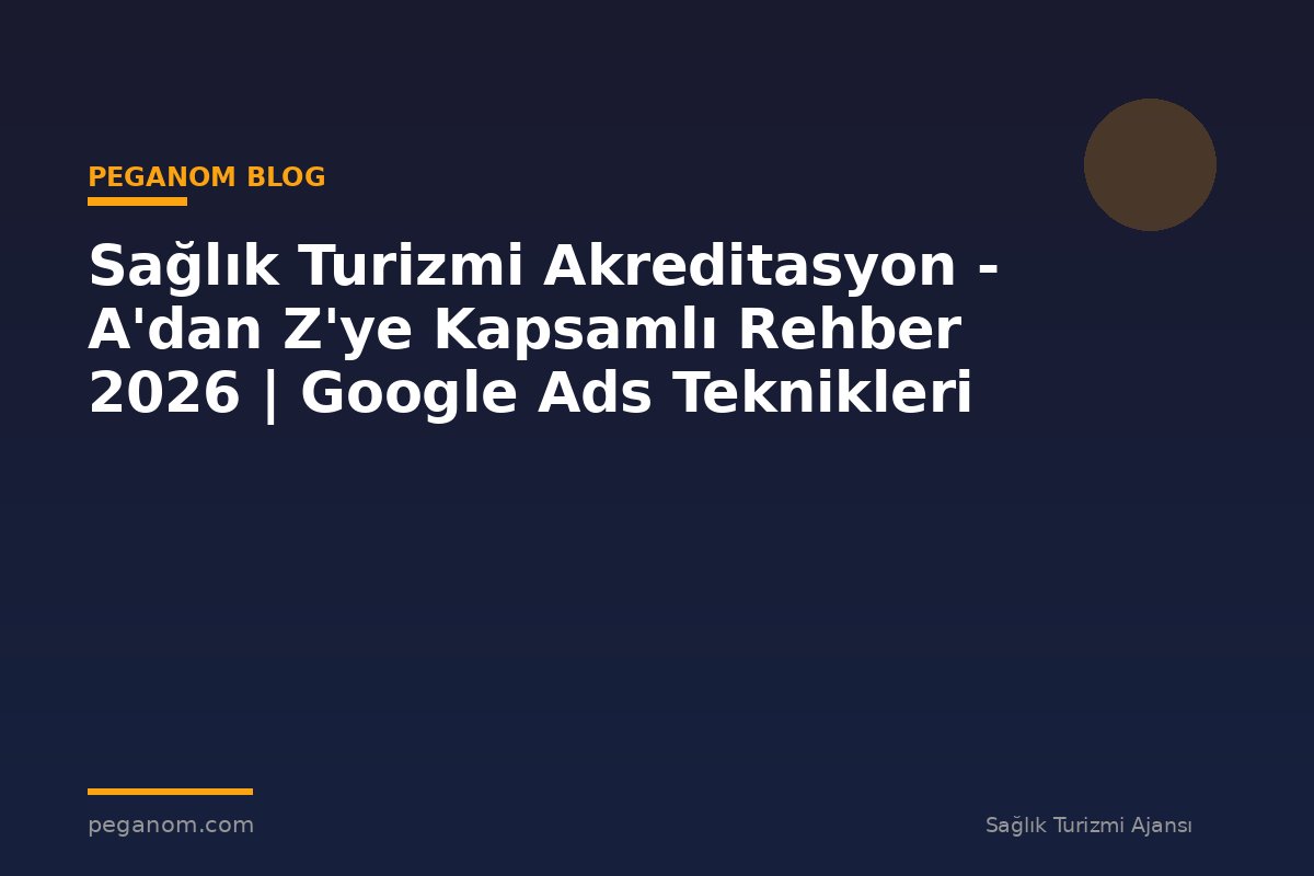 Sağlık Turizmi Akreditasyon - A'dan Z'ye Kapsamlı Rehber 2026 | Google Ads Teknikleri