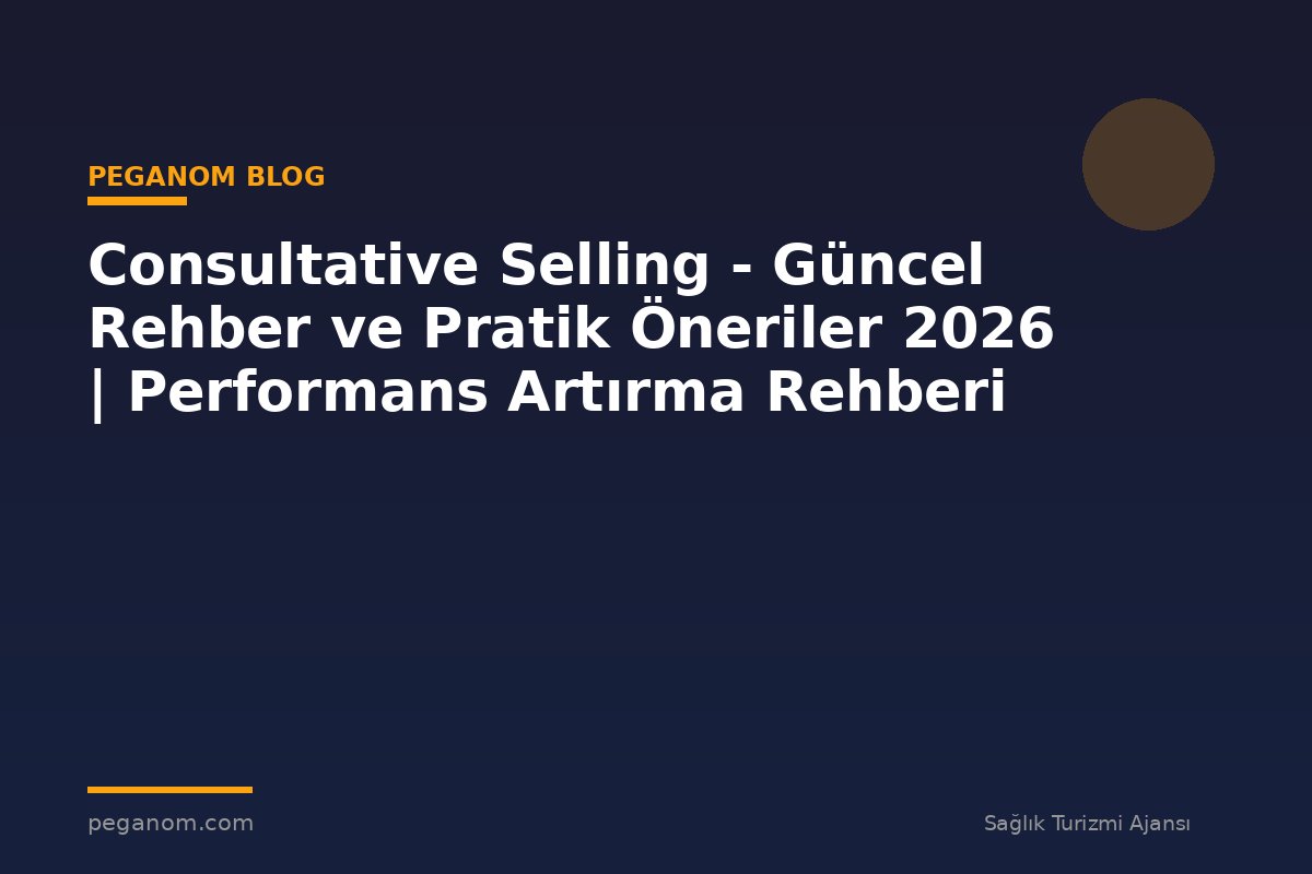 Consultative Selling - Güncel Rehber ve Pratik Öneriler 2026 | Performans Artırma Rehberi