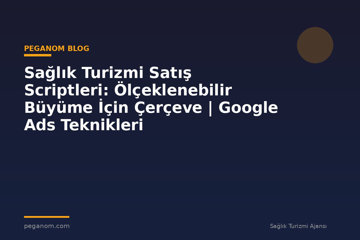 Sağlık Turizmi Satış Scriptleri: Ölçeklenebilir Büyüme İçin Çerçeve | Google Ads Teknikleri