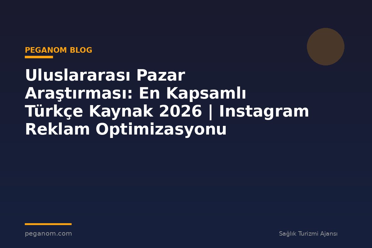 Uluslararası Pazar Araştırması: En Kapsamlı Türkçe Kaynak 2026 | Instagram Reklam Optimizasyonu