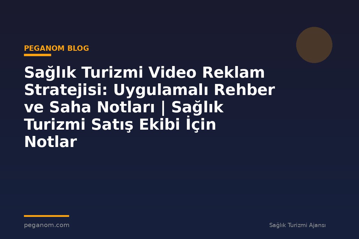 Sağlık Turizmi Video Reklam Stratejisi: Uygulamalı Rehber ve Saha Notları | Sağlık Turizmi Satış Ekibi İçin Notlar