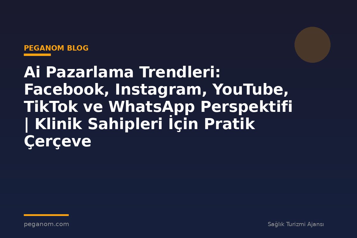Ai Pazarlama Trendleri: Facebook, Instagram, YouTube, TikTok ve WhatsApp Perspektifi | Klinik Sahipleri İçin Pratik Çerçeve