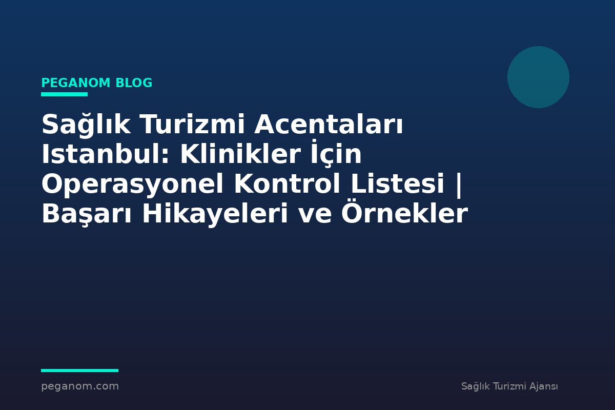 Sağlık Turizmi Acentaları Istanbul: Klinikler İçin Operasyonel Kontrol Listesi | Başarı Hikayeleri ve Örnekler