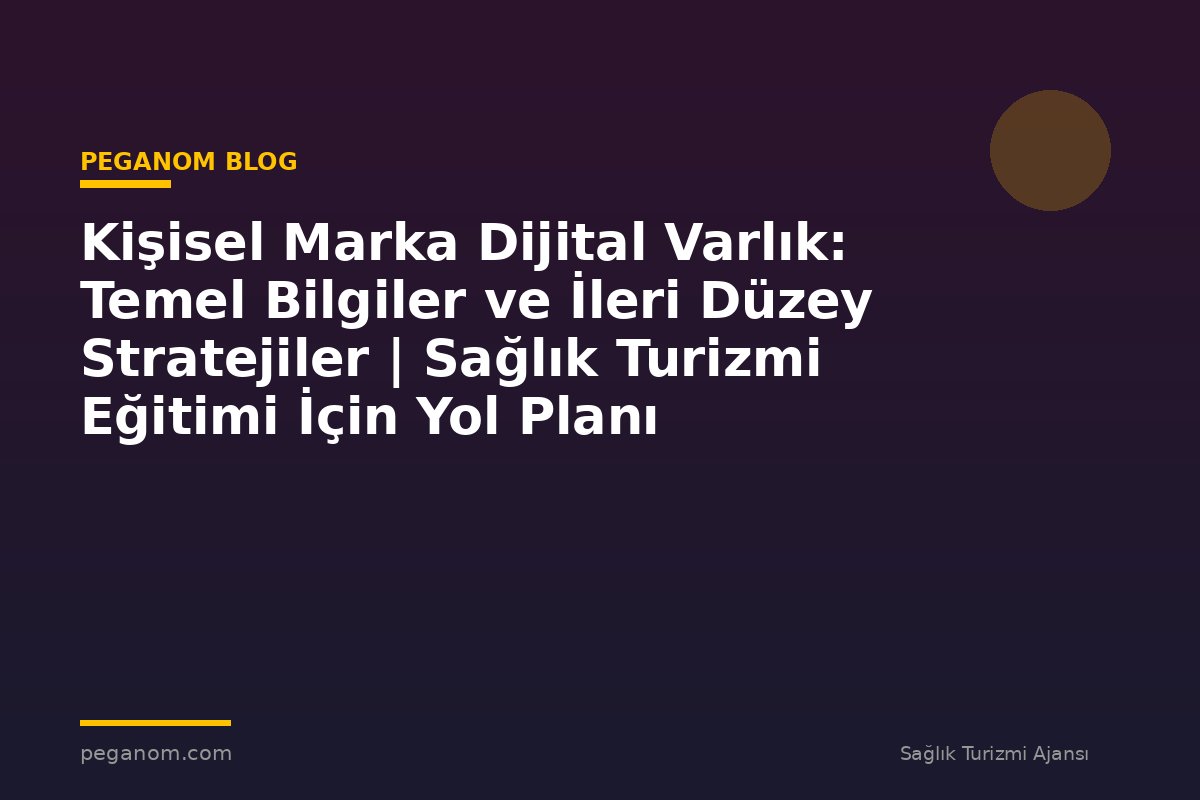Kişisel Marka Dijital Varlık: Temel Bilgiler ve İleri Düzey Stratejiler | Sağlık Turizmi Eğitimi İçin Yol Planı