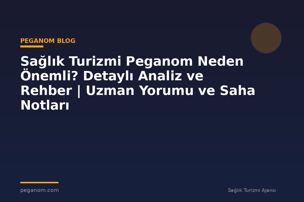 Sağlık Turizmi Peganom Neden Önemli? Detaylı Analiz ve Rehber | Uzman Yorumu ve Saha Notları