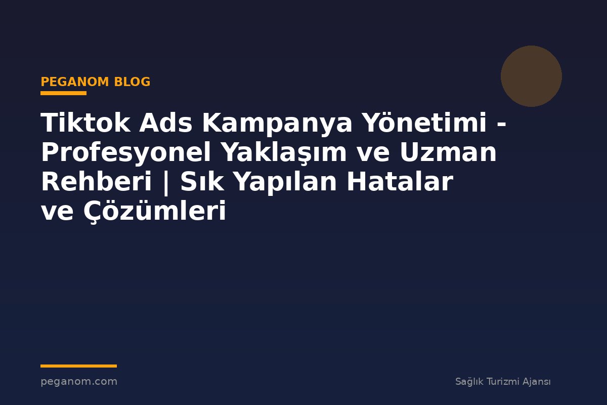 Tiktok Ads Kampanya Yönetimi - Profesyonel Yaklaşım ve Uzman Rehberi | Sık Yapılan Hatalar ve Çözümleri