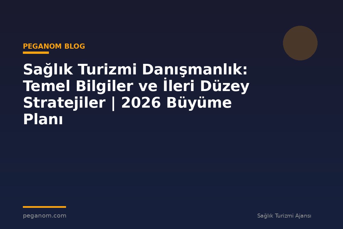Sağlık Turizmi Danışmanlık: Temel Bilgiler ve İleri Düzey Stratejiler | 2026 Büyüme Planı