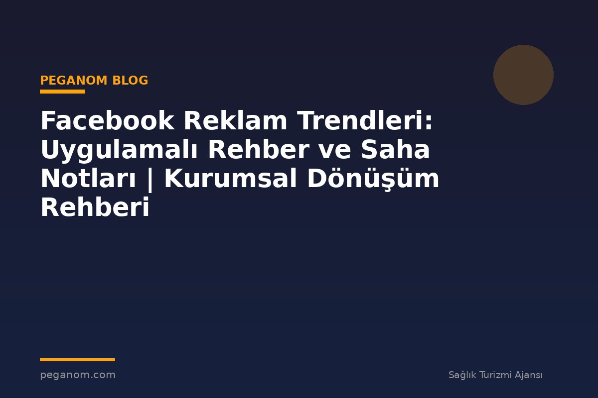 Facebook Reklam Trendleri: Uygulamalı Rehber ve Saha Notları | Kurumsal Dönüşüm Rehberi