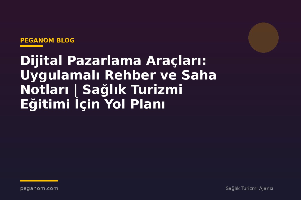 Dijital Pazarlama Araçları: Uygulamalı Rehber ve Saha Notları | Sağlık Turizmi Eğitimi İçin Yol Planı