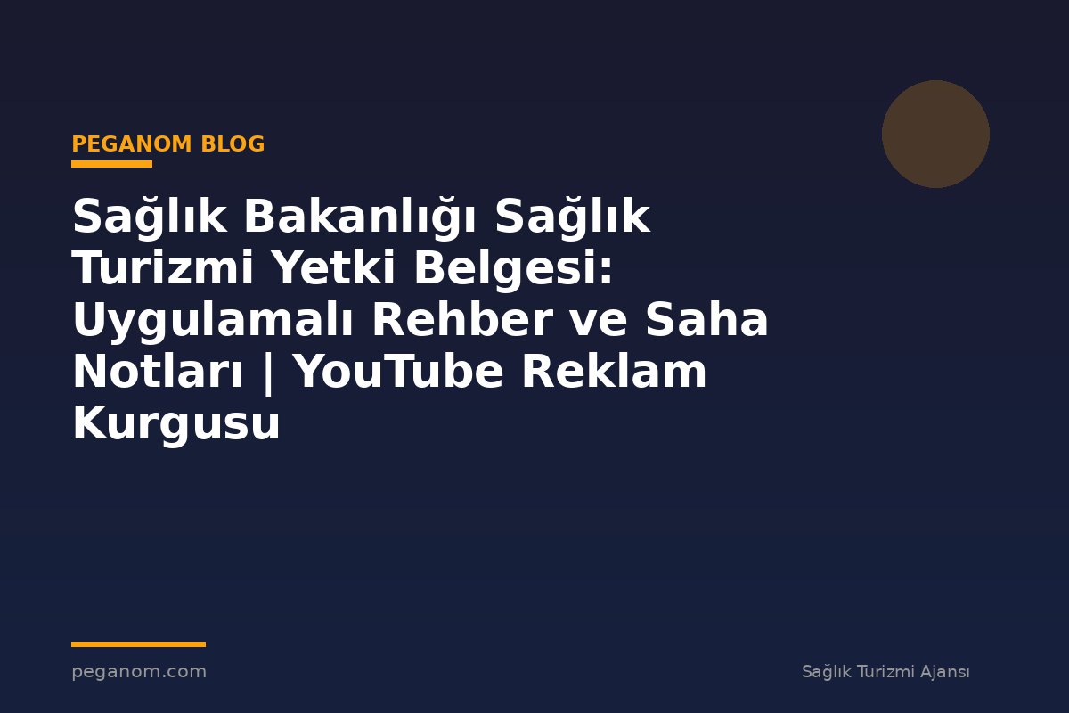 Sağlık Bakanlığı Sağlık Turizmi Yetki Belgesi: Uygulamalı Rehber ve Saha Notları | YouTube Reklam Kurgusu