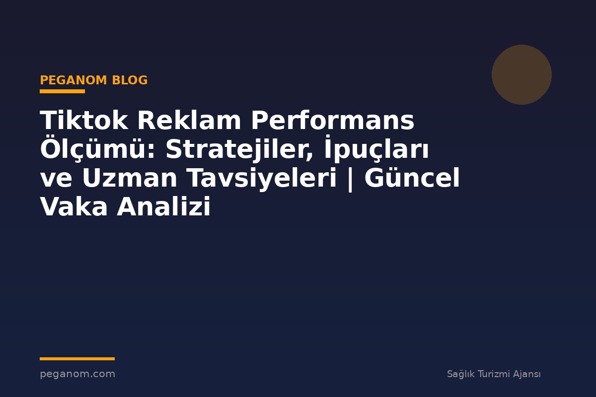 Tiktok Reklam Performans Ölçümü: Stratejiler, İpuçları ve Uzman Tavsiyeleri | Güncel Vaka Analizi