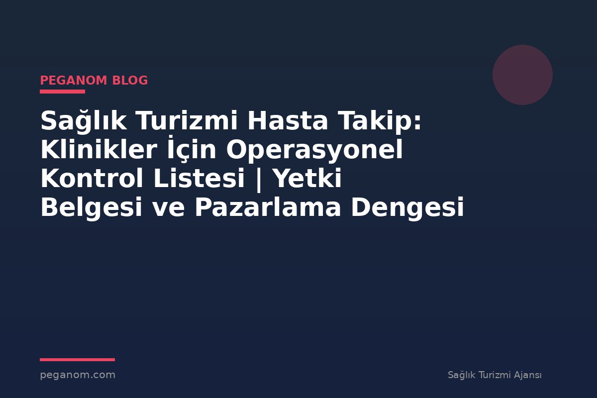 Sağlık Turizmi Hasta Takip: Klinikler İçin Operasyonel Kontrol Listesi | Yetki Belgesi ve Pazarlama Dengesi