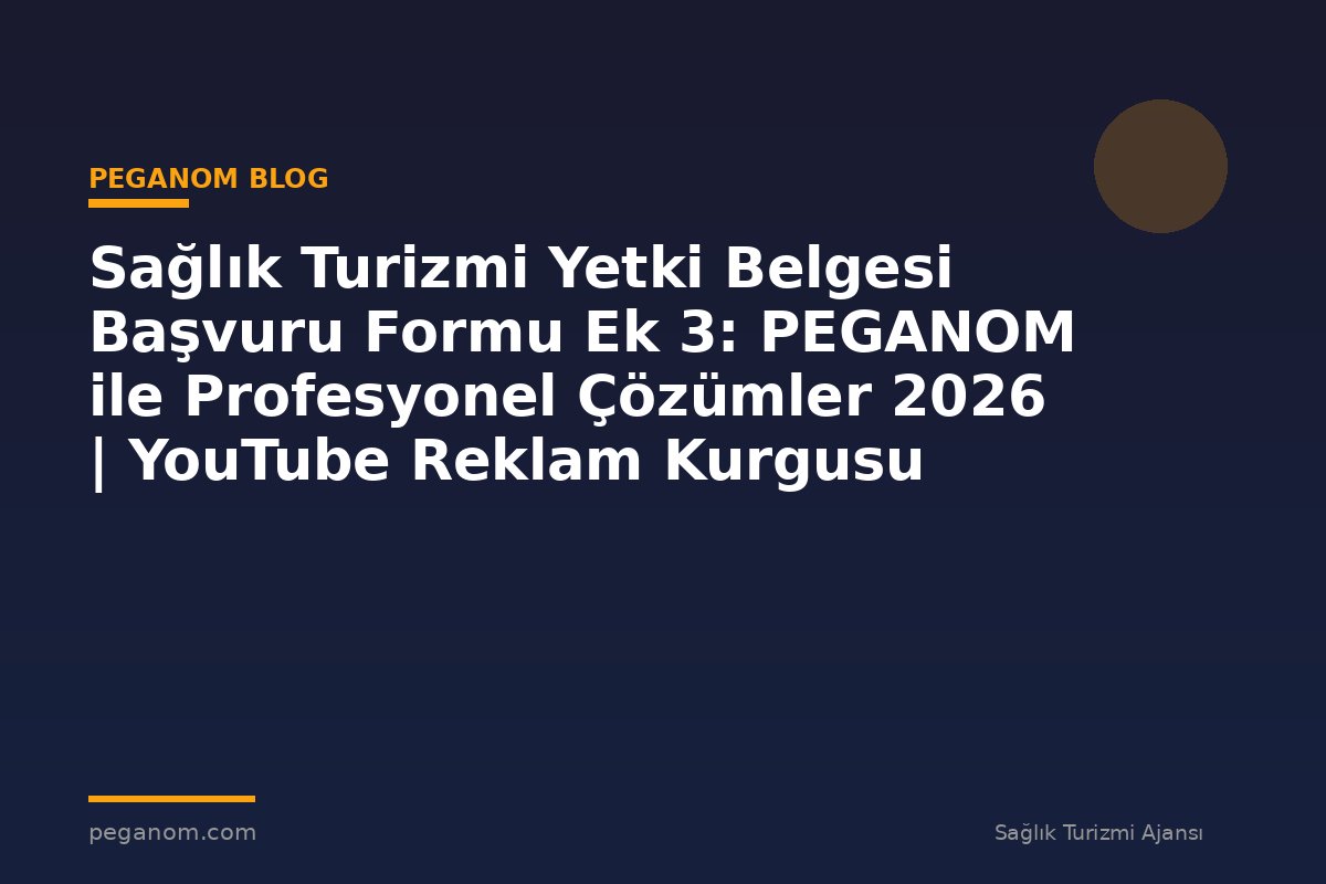 Sağlık Turizmi Yetki Belgesi Başvuru Formu Ek 3: PEGANOM ile Profesyonel Çözümler 2026 | YouTube Reklam Kurgusu