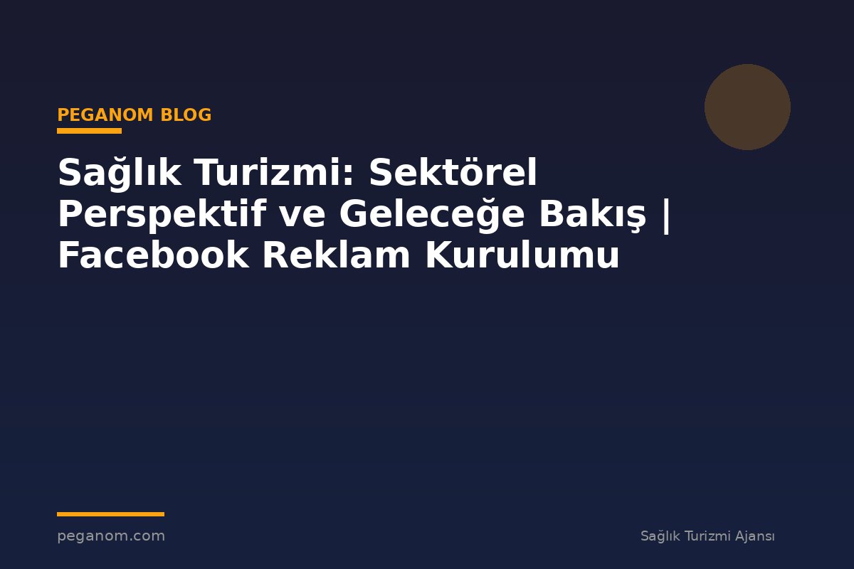 Sağlık Turizmi: Sektörel Perspektif ve Geleceğe Bakış | Facebook Reklam Kurulumu