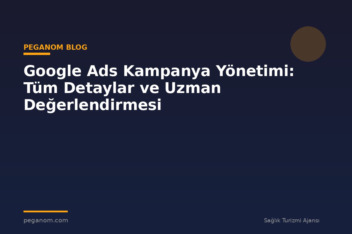 Google Ads Kampanya Yönetimi: Tüm Detaylar ve Uzman Değerlendirmesi
