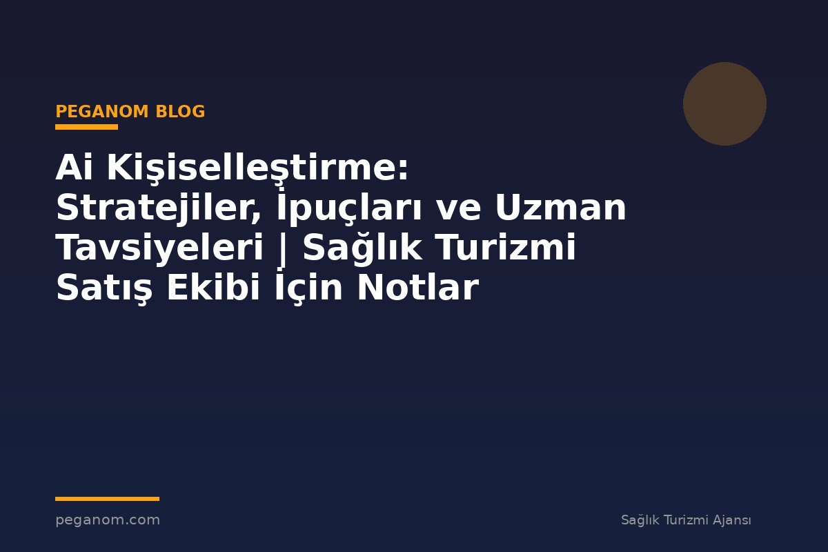 Ai Kişiselleştirme: Stratejiler, İpuçları ve Uzman Tavsiyeleri | Sağlık Turizmi Satış Ekibi İçin Notlar