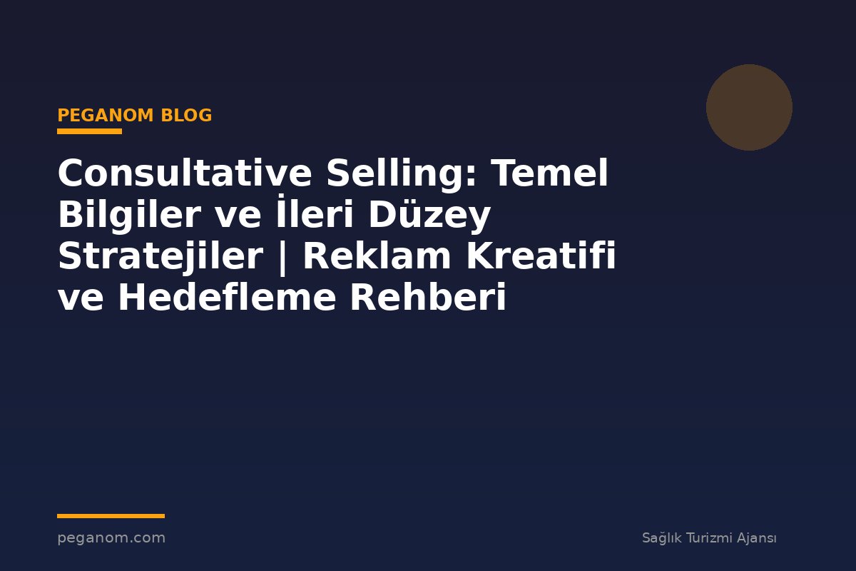 Consultative Selling: Temel Bilgiler ve İleri Düzey Stratejiler | Reklam Kreatifi ve Hedefleme Rehberi