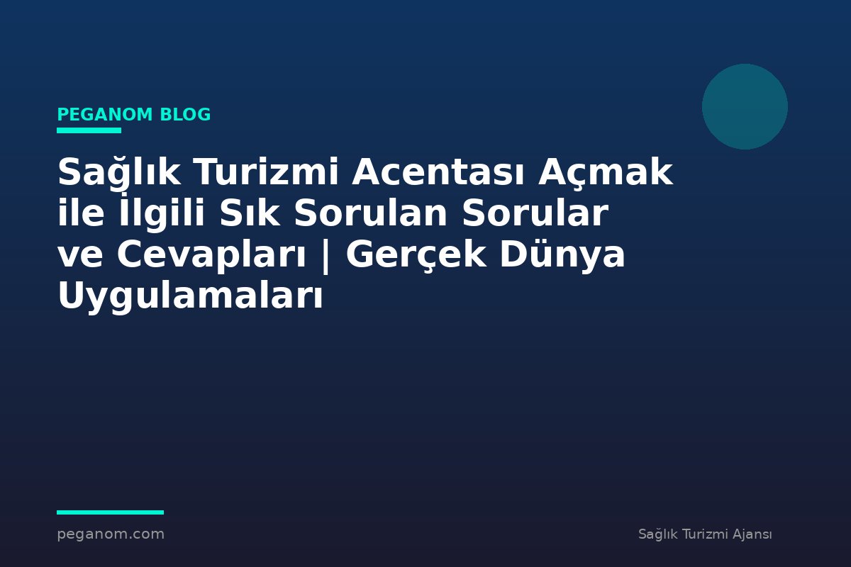 Sağlık Turizmi Acentası Açmak ile İlgili Sık Sorulan Sorular ve Cevapları | Gerçek Dünya Uygulamaları