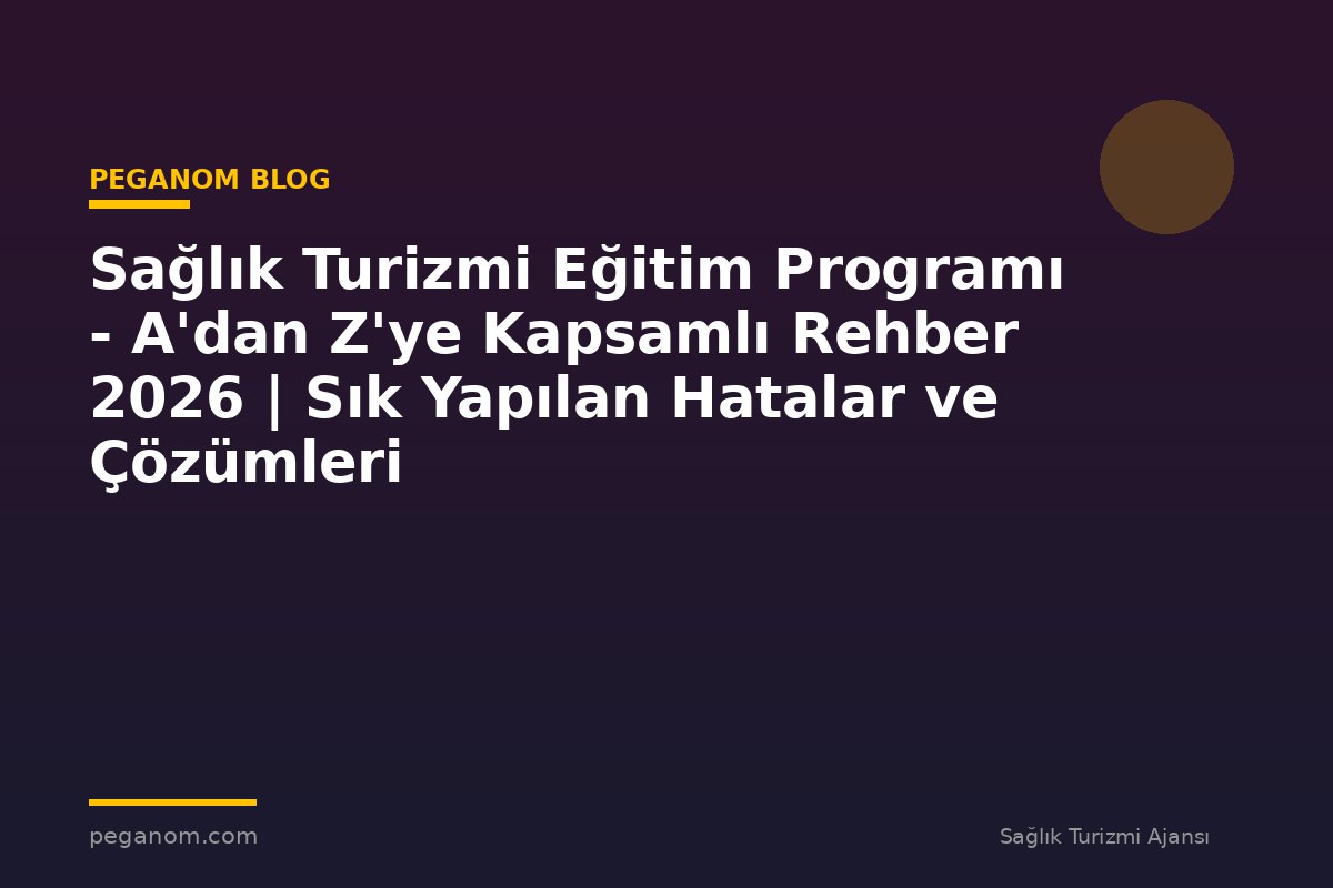 Sağlık Turizmi Eğitim Programı - A'dan Z'ye Kapsamlı Rehber 2026 | Sık Yapılan Hatalar ve Çözümleri