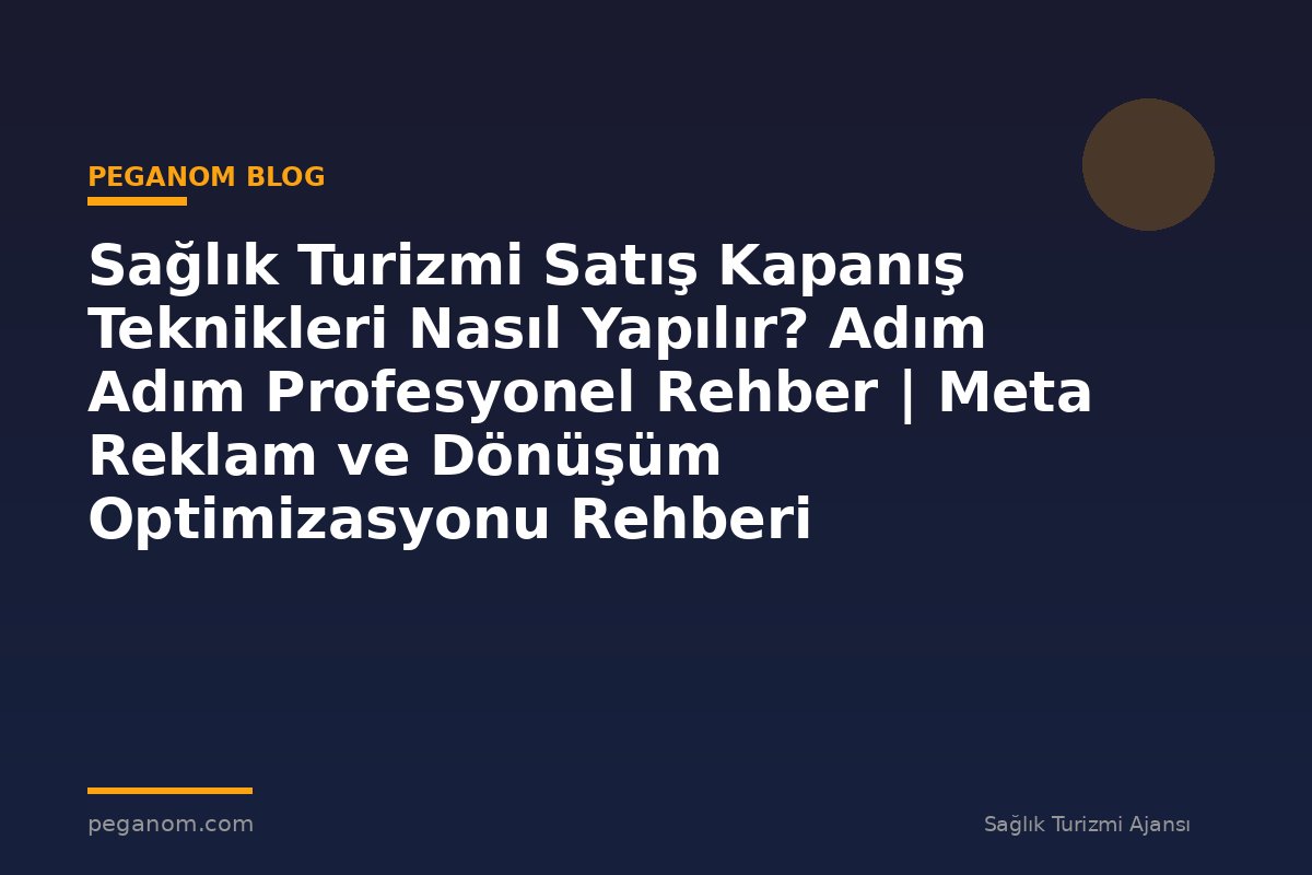 Sağlık Turizmi Satış Kapanış Teknikleri Nasıl Yapılır? Adım Adım Profesyonel Rehber | Meta Reklam ve Dönüşüm Optimizasyonu Rehberi