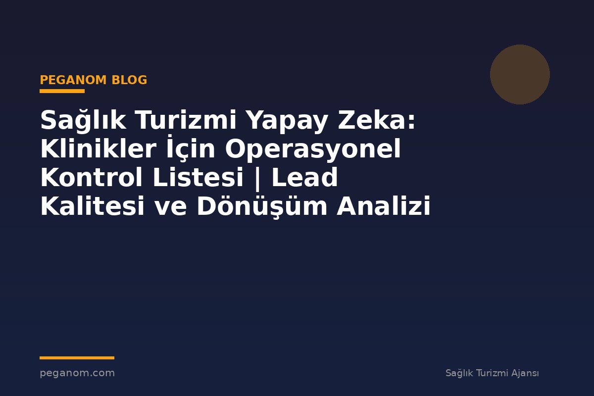 Sağlık Turizmi Yapay Zeka: Klinikler İçin Operasyonel Kontrol Listesi | Lead Kalitesi ve Dönüşüm Analizi
