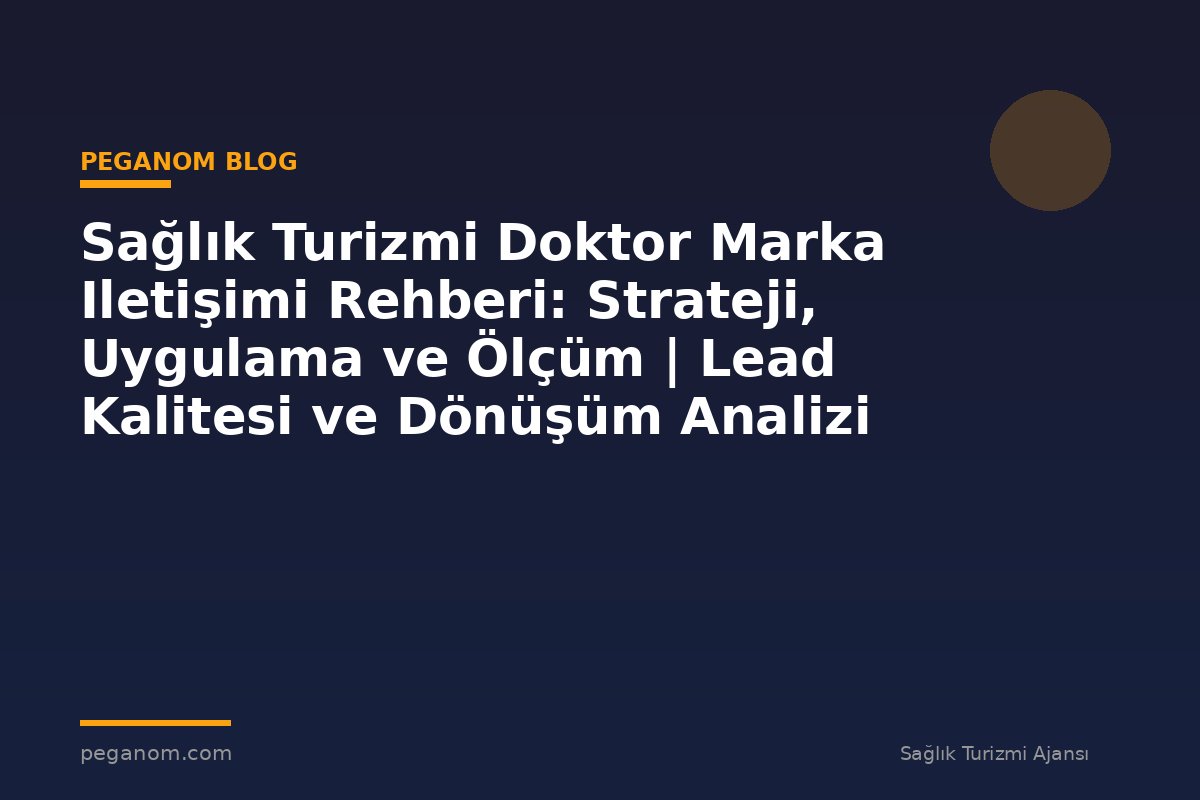 Sağlık Turizmi Doktor Marka Iletişimi Rehberi: Strateji, Uygulama ve Ölçüm | Lead Kalitesi ve Dönüşüm Analizi