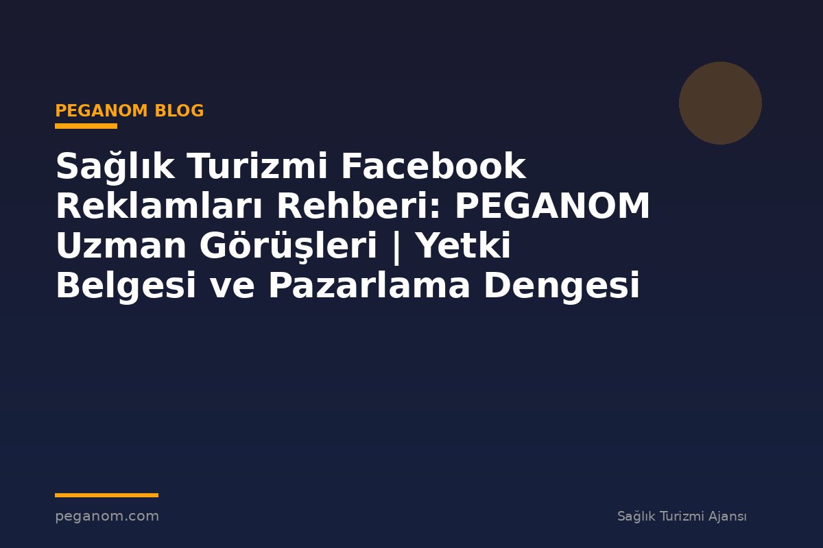 Sağlık Turizmi Facebook Reklamları Rehberi: PEGANOM Uzman Görüşleri | Yetki Belgesi ve Pazarlama Dengesi