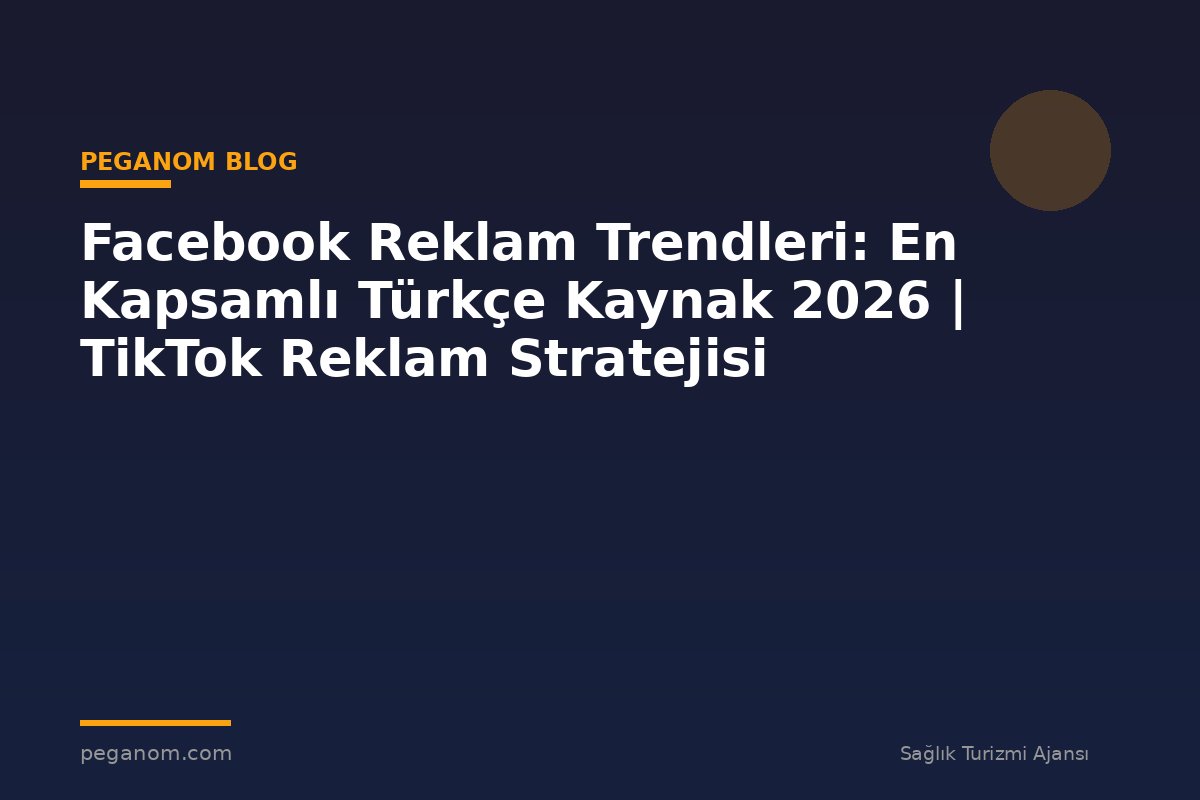 Facebook Reklam Trendleri: En Kapsamlı Türkçe Kaynak 2026 | TikTok Reklam Stratejisi