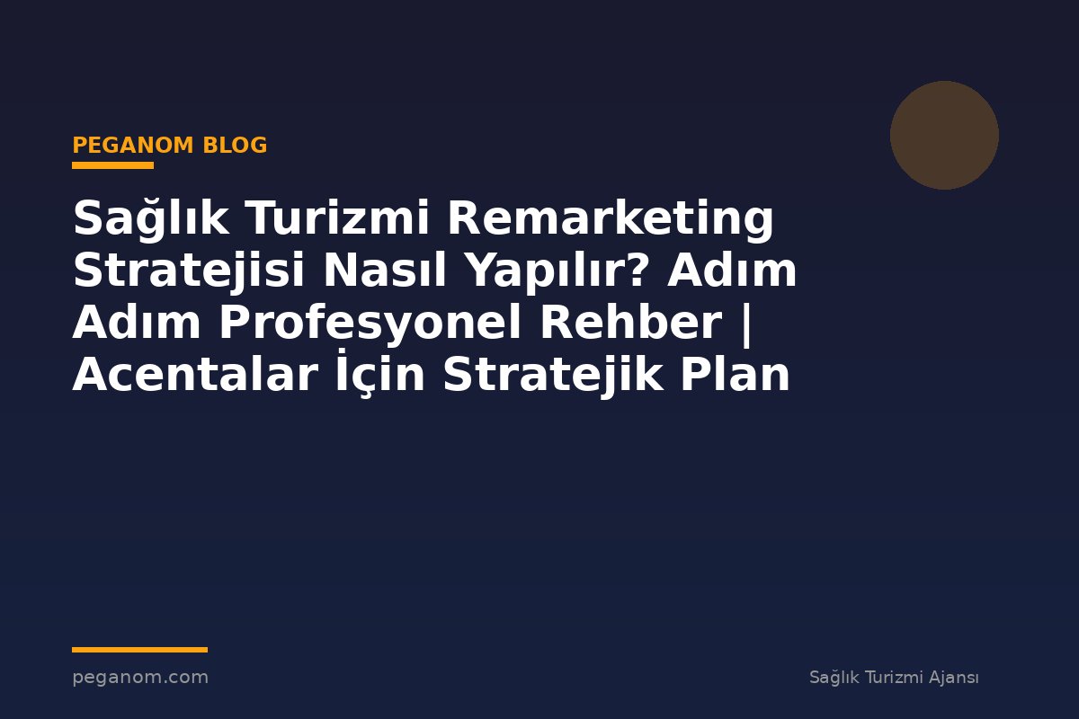 Sağlık Turizmi Remarketing Stratejisi Nasıl Yapılır? Adım Adım Profesyonel Rehber | Acentalar İçin Stratejik Plan