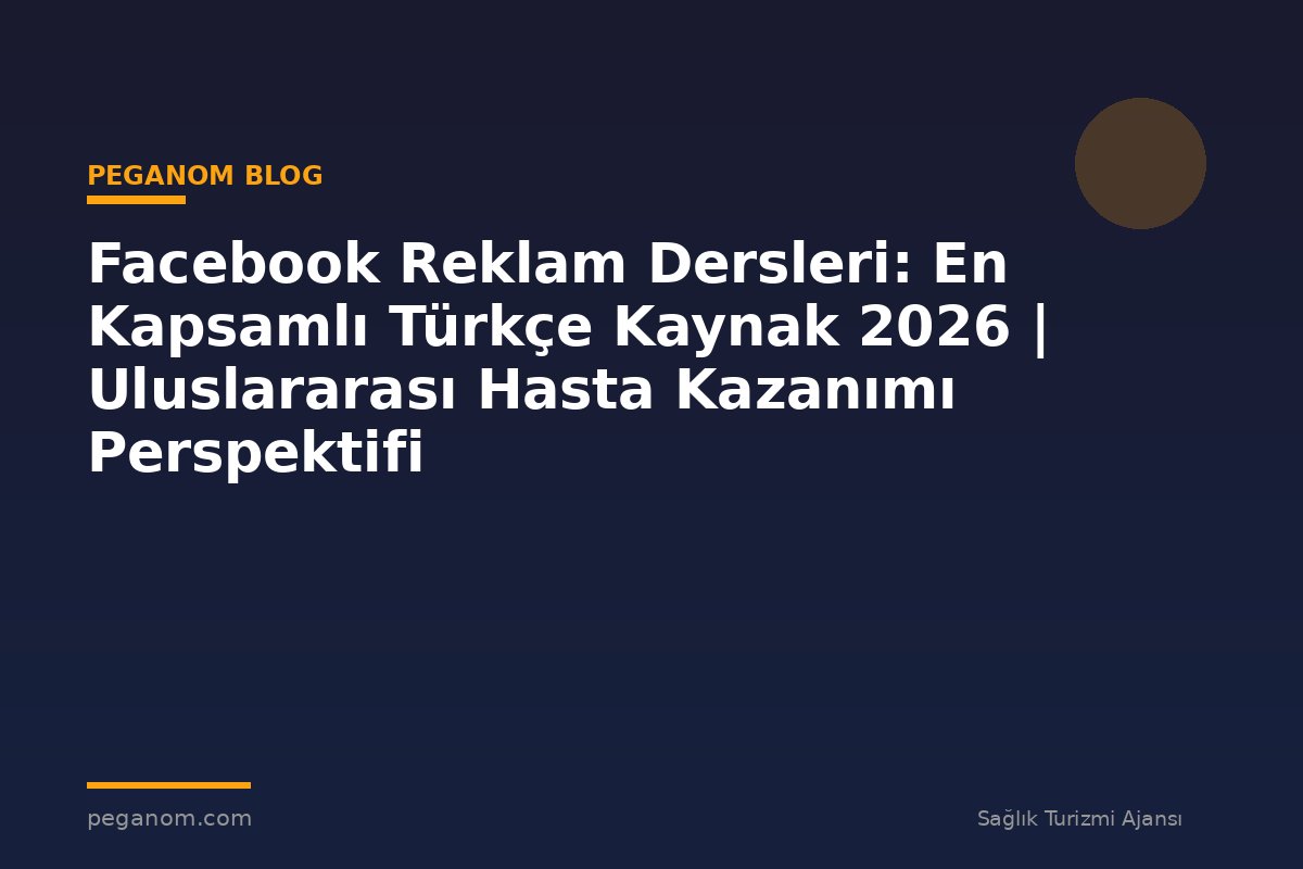Facebook Reklam Dersleri: En Kapsamlı Türkçe Kaynak 2026 | Uluslararası Hasta Kazanımı Perspektifi