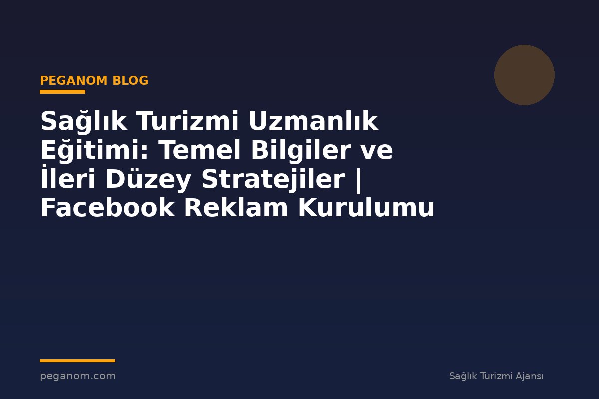 Sağlık Turizmi Uzmanlık Eğitimi: Temel Bilgiler ve İleri Düzey Stratejiler | Facebook Reklam Kurulumu