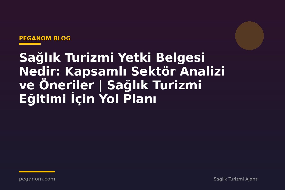 Sağlık Turizmi Yetki Belgesi Nedir: Kapsamlı Sektör Analizi ve Öneriler | Sağlık Turizmi Eğitimi İçin Yol Planı