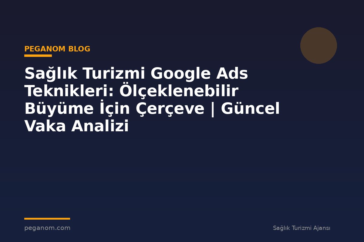 Sağlık Turizmi Google Ads Teknikleri: Ölçeklenebilir Büyüme İçin Çerçeve | Güncel Vaka Analizi
