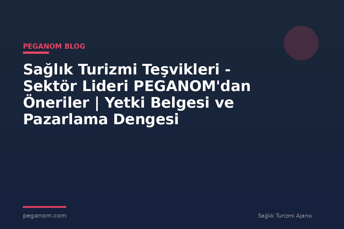 Sağlık Turizmi Teşvikleri - Sektör Lideri PEGANOM'dan Öneriler | Yetki Belgesi ve Pazarlama Dengesi