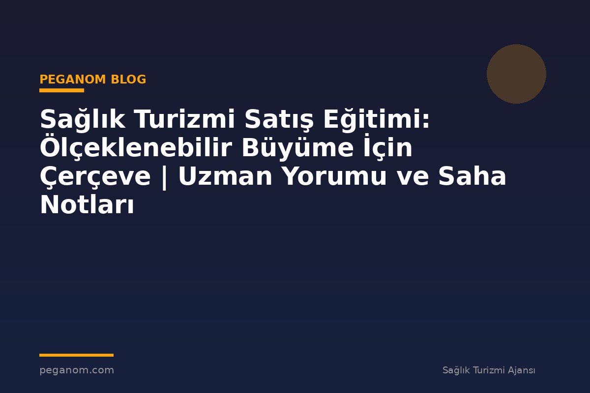Sağlık Turizmi Satış Eğitimi: Ölçeklenebilir Büyüme İçin Çerçeve | Uzman Yorumu ve Saha Notları