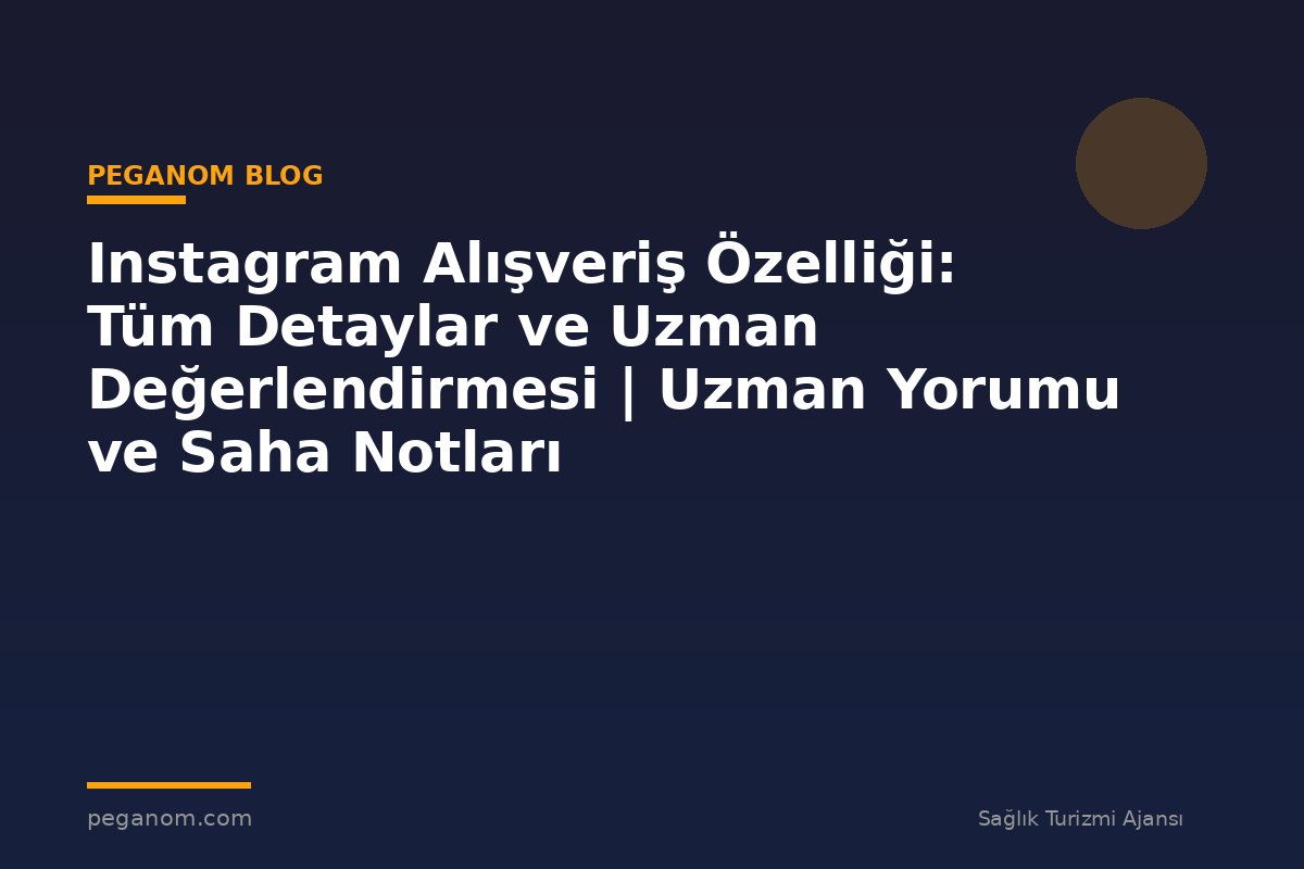 Instagram Alışveriş Özelliği: Tüm Detaylar ve Uzman Değerlendirmesi | Uzman Yorumu ve Saha Notları