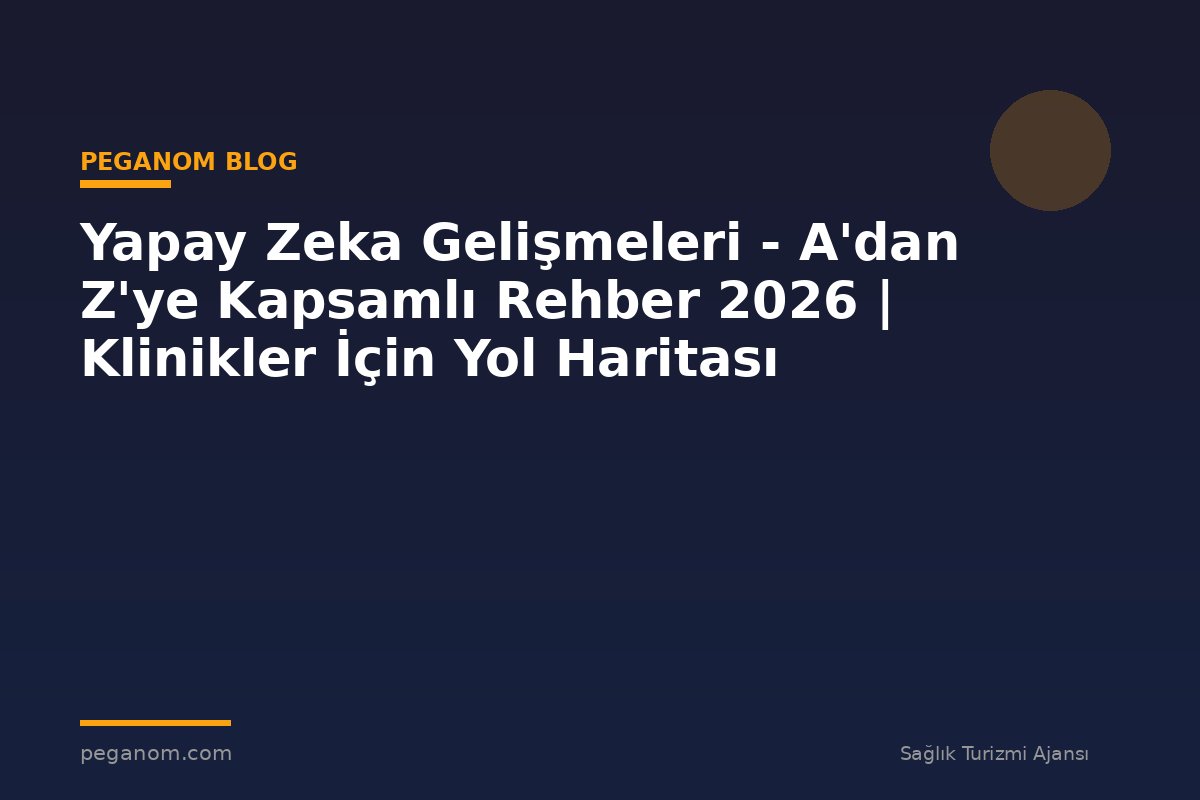 Yapay Zeka Gelişmeleri - A'dan Z'ye Kapsamlı Rehber 2026 | Klinikler İçin Yol Haritası