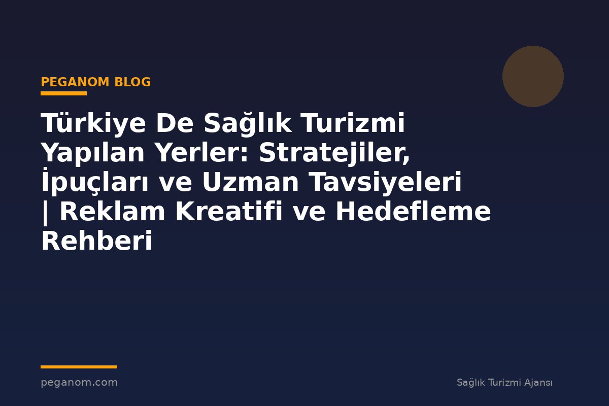 Türkiye De Sağlık Turizmi Yapılan Yerler: Stratejiler, İpuçları ve Uzman Tavsiyeleri | Reklam Kreatifi ve Hedefleme Rehberi